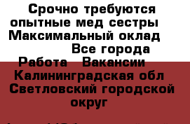 Срочно требуются опытные мед.сестры. › Максимальный оклад ­ 60 000 - Все города Работа » Вакансии   . Калининградская обл.,Светловский городской округ 